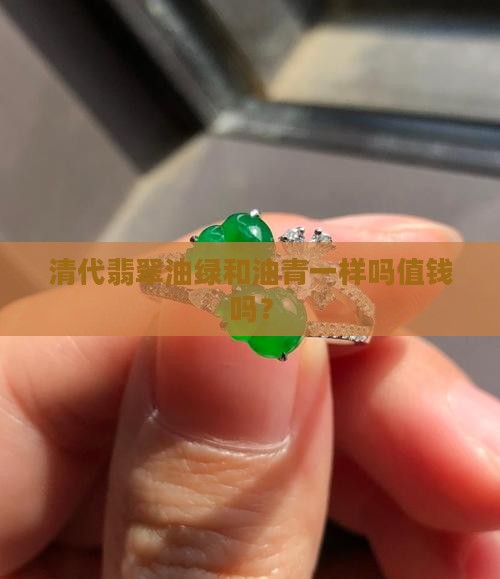 清代翡翠油绿和油青一样吗值钱吗