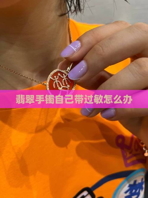 翡翠手镯自己带过敏怎么办