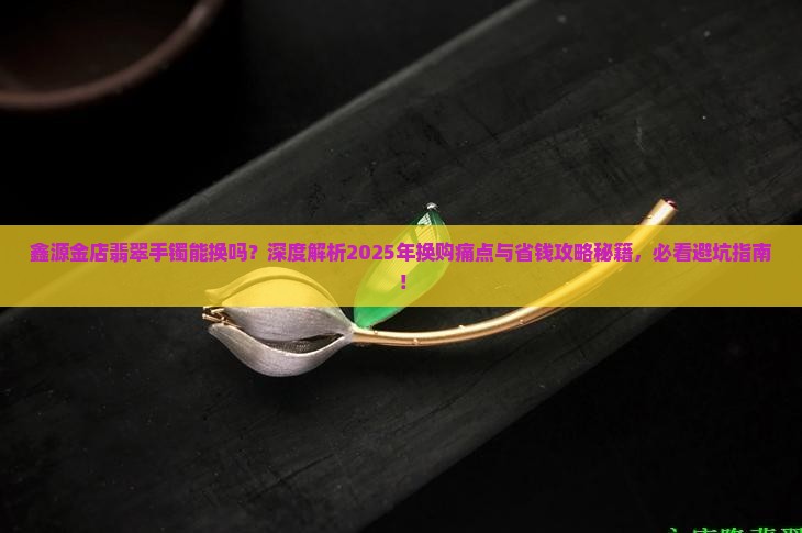 鑫源金店翡翠手镯能换吗