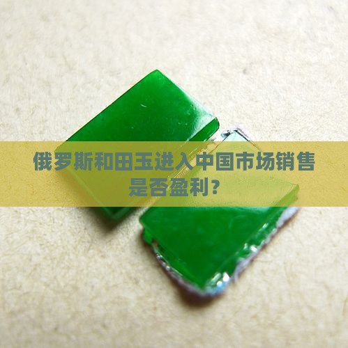 俄罗斯的玉石运到国内卖赚钱吗