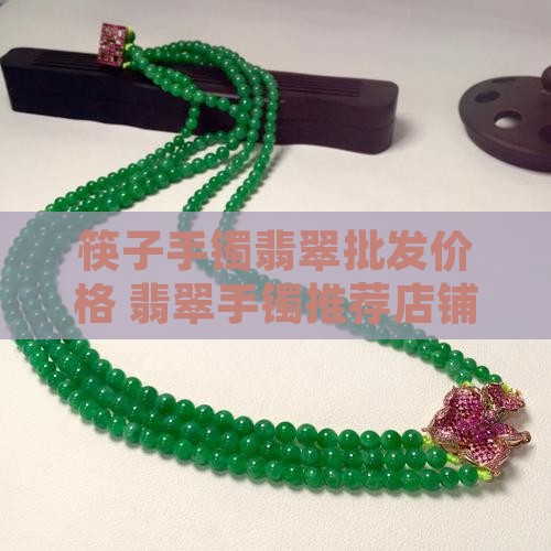 筷子手镯翡翠推荐店铺价格是多少