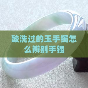强酸洗过的玉手镯怎么辨别