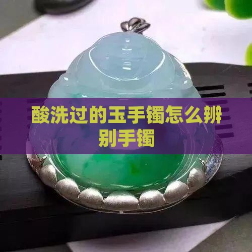 强酸洗过的玉手镯怎么辨别