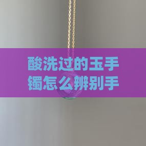 强酸洗过的玉手镯怎么辨别