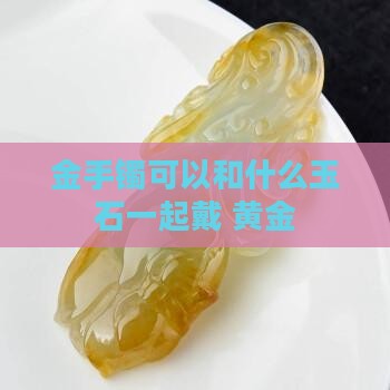 金手镯可以和什么玉石一起带好