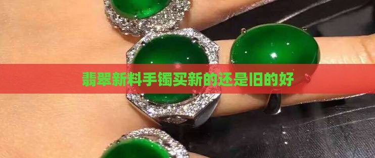 翡翠手镯买新的还是旧的好