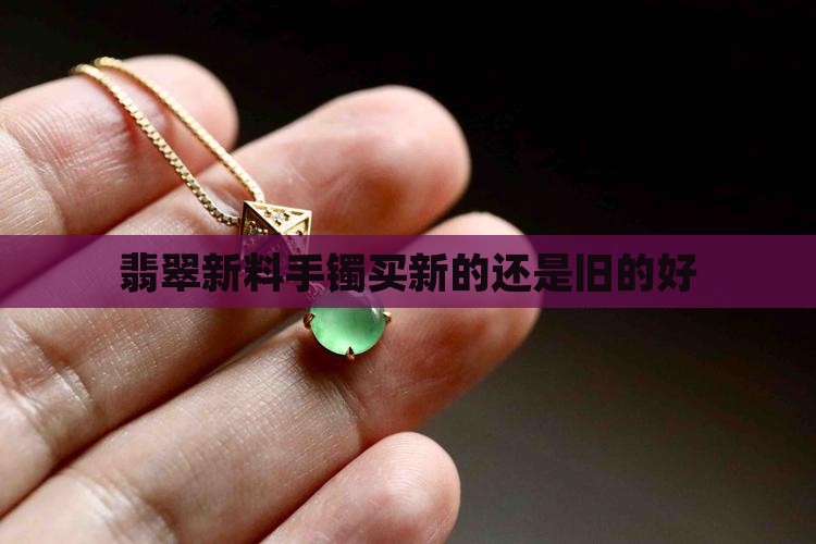 翡翠手镯买新的还是旧的好