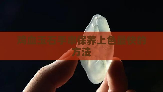 怎么保养鸡血玉石手串上色最快