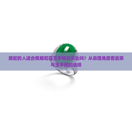 属蛇适合戴和田玉手镯和吊坠吗