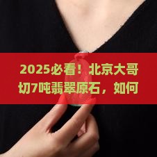 北京大哥切7吨翡翠原石