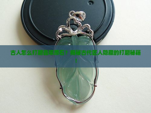 古人怎么打磨翡翠原石