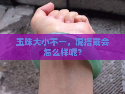 玉珠有大有小可以一起戴吗 玉珠有大有小可以一起戴吗