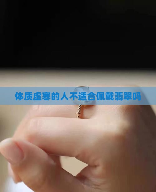 体质虚寒的人不适合戴翡翠吗 体质虚寒的人不适合戴翡翠吗