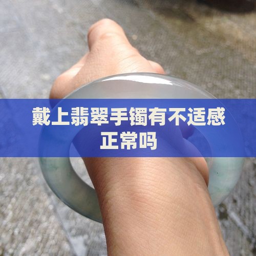 戴上翡翠手镯有不适感正常吗