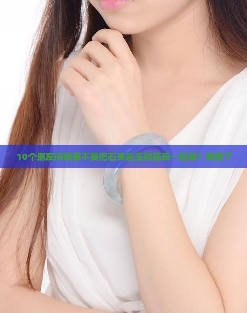 石英岩玉可以和翡翠一起叠戴吗 石英岩玉可以和翡翠一起叠戴吗