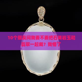 石英岩玉可以和翡翠一起叠戴吗 石英岩玉可以和翡翠一起叠戴吗