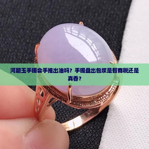 河磨玉手镯会手推出油吗