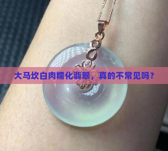大马坎白肉糯化种翡翠常见么