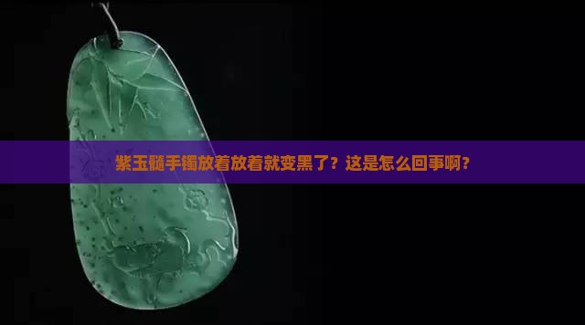 紫玉髓手镯放得变成了乌漆嘛黑