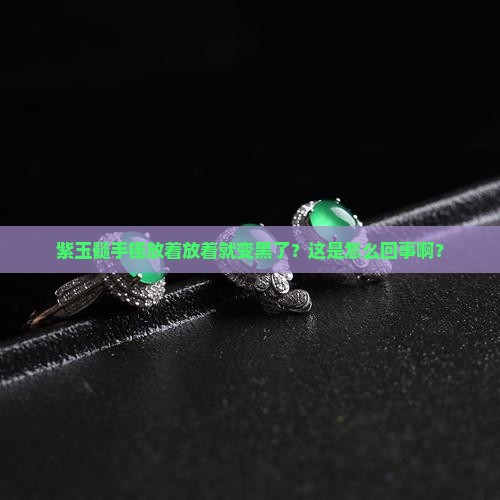 紫玉髓手镯放得变成了乌漆嘛黑