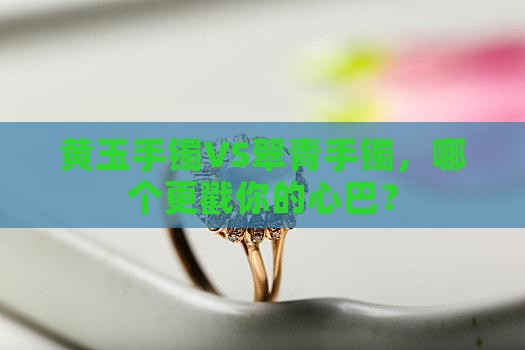 黄玉手镯与翠青手镯哪个好 黄玉手镯与翠青手镯哪个好