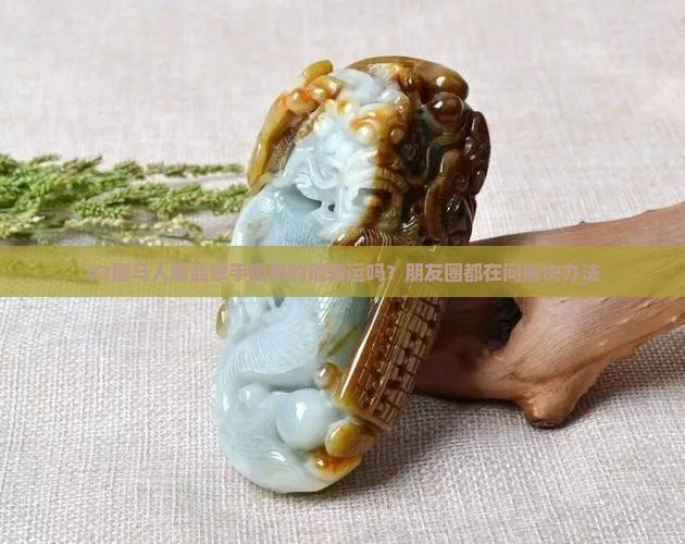 属马人戴翡翠手镯好吗