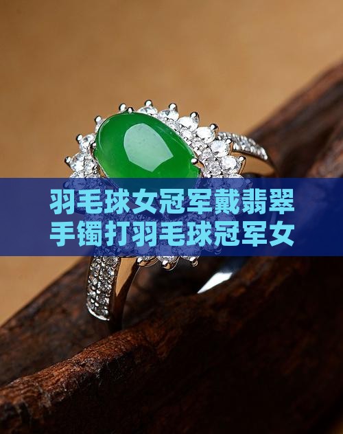 羽毛球女冠军戴翡翠手镯
