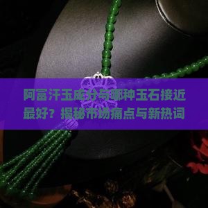阿富汗玉成分与哪种玉石接近最好