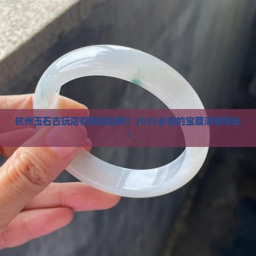 杭州玉石古玩店有哪些品种 杭州玉石古玩店有哪些品种