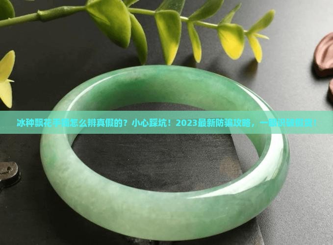 冰种飘花手镯怎么辨真假的 冰种飘花手镯怎么辨真假的