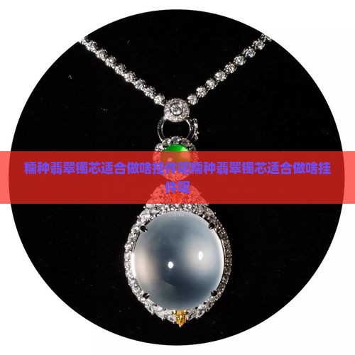 糯种翡翠镯芯适合做啥挂件呢