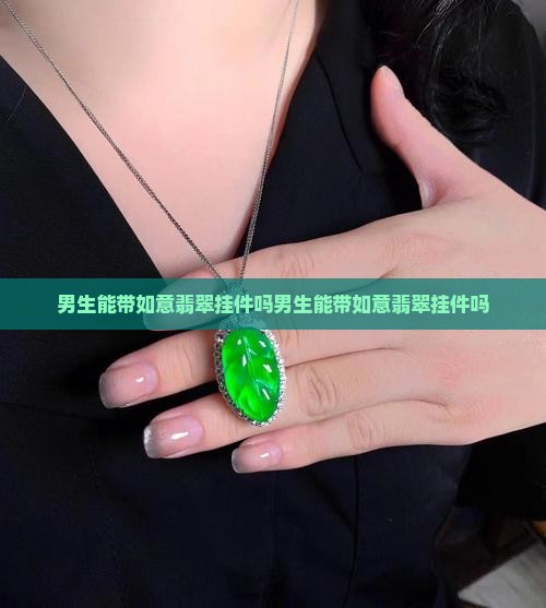 男生能带如意翡翠挂件吗知乎 男生能带如意翡翠挂件吗知乎