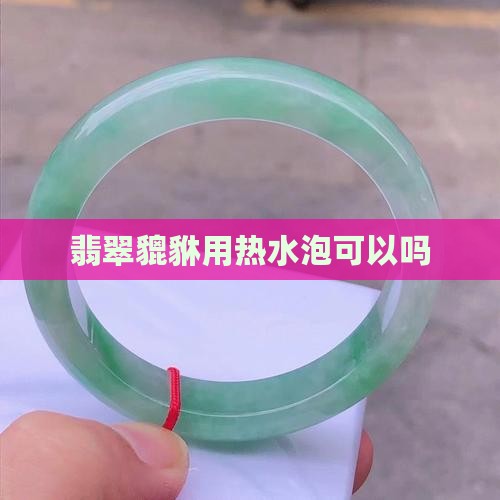翡翠貔貅用热水泡可以吗