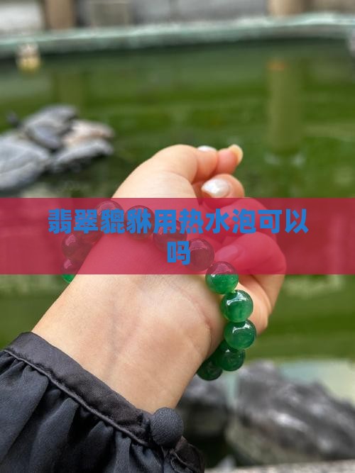 翡翠貔貅用热水泡可以吗