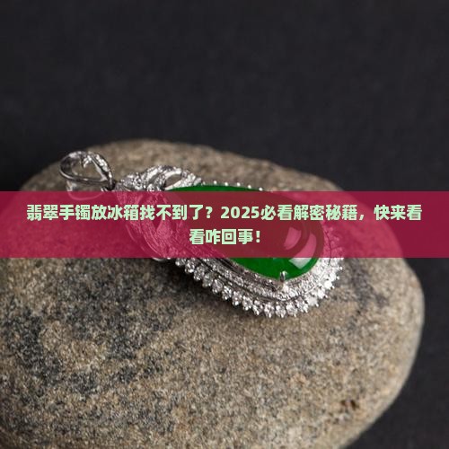 翡翠手镯放冰箱里找不到了