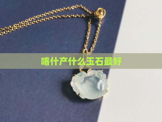 喀什产什么玉石最好