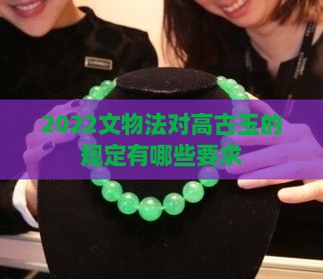 2022文物法对高古玉的规定有哪些