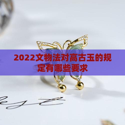 2022文物法对高古玉的规定有哪些