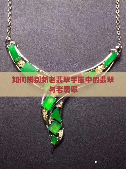 新老翡翠手镯辨别 新老翡翠手镯辨别