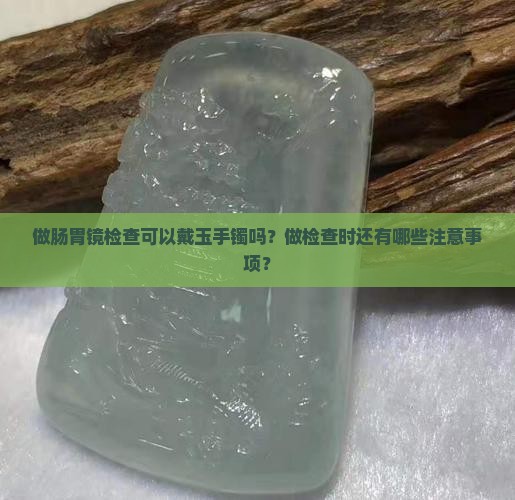 做肠胃镜可以戴玉手镯吗