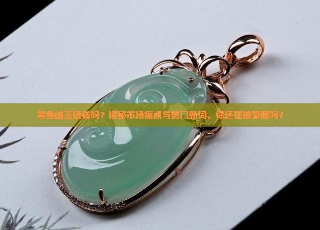 黑色岫玉值钱吗 黑色岫玉值钱吗