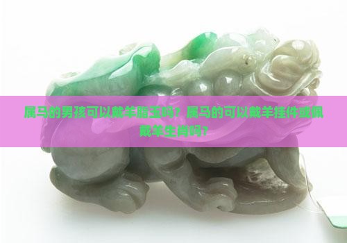 属马的男孩可以戴羊脂玉吗
