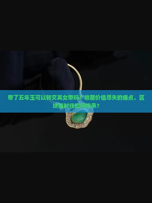 带了五年玉可以转交其女带吗 带了五年玉可以转交其女带吗
