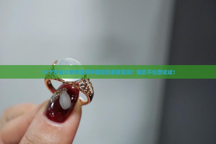 怎么让翡翠手镯变更胶更润
