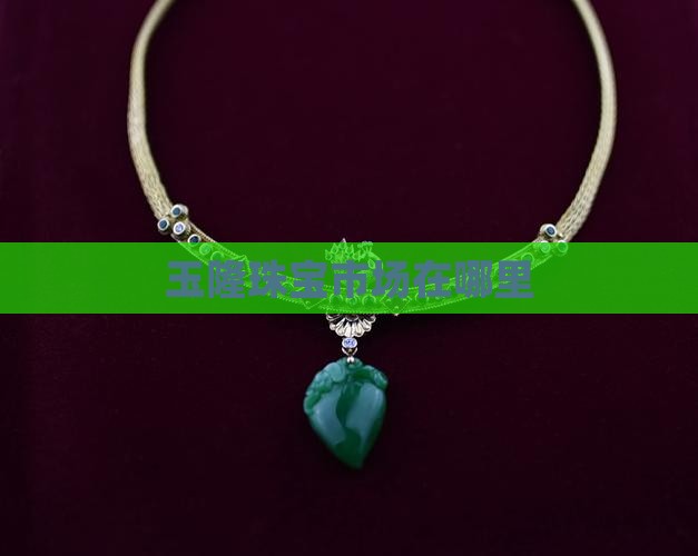 玉隆珠宝市场在哪里