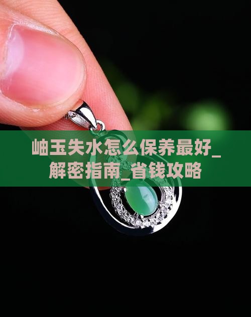 岫玉失水怎么保养最好 岫玉失水怎么保养最好