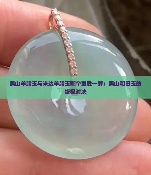 黑山羊脂玉与米达羊脂玉哪个更胜一筹：黑山和田玉的终极对决