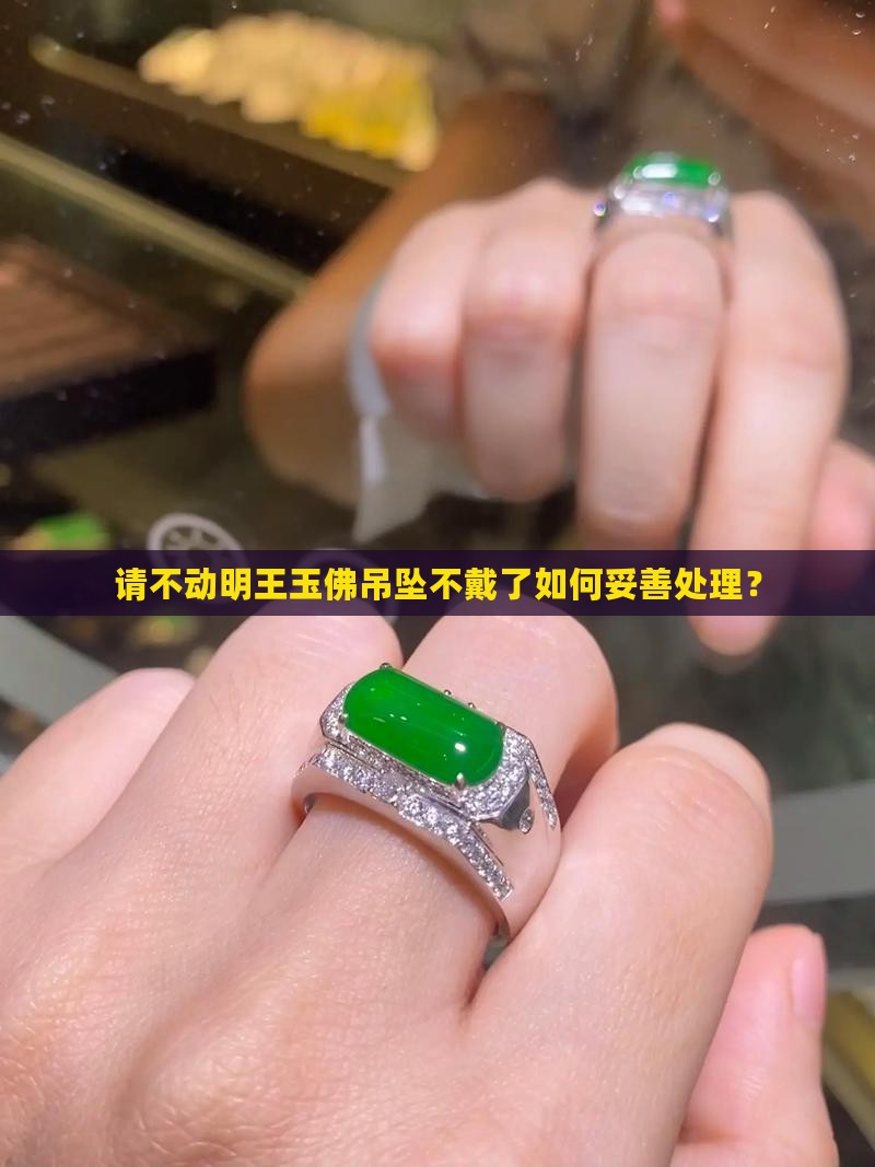 请不动明王玉佛吊坠不戴了如何妥善处理？