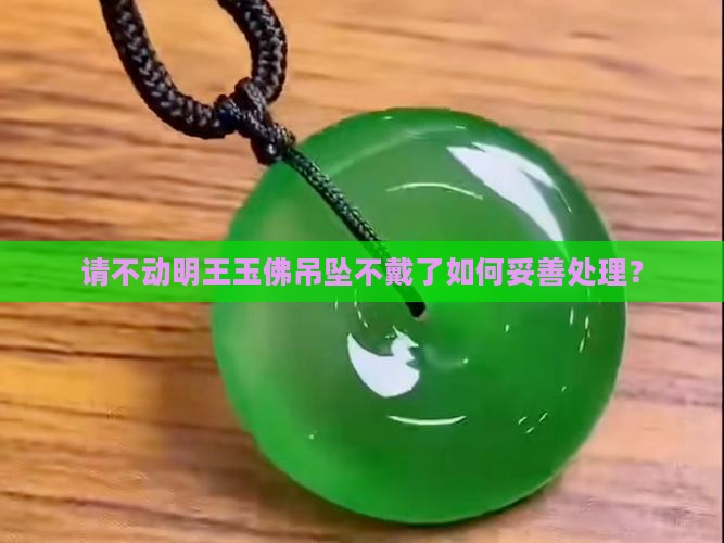 请不动明王玉佛吊坠不戴了如何妥善处理？