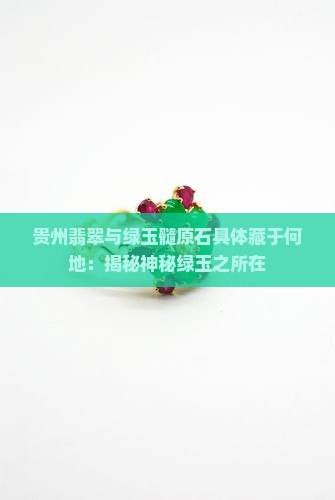 贵州翡翠与绿玉髓原石具体藏于何地：揭秘神秘绿玉之所在